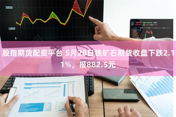 股指期货配资平台 5月28日铁矿石期货收盘下跌2.11%，报882.5元