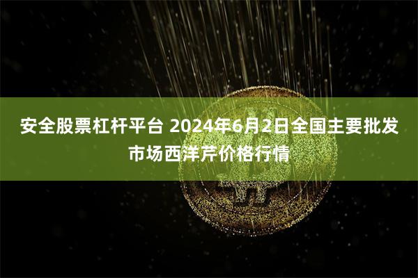 安全股票杠杆平台 2024年6月2日全国主要批发市场西洋芹价