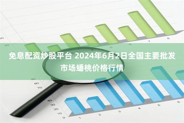 免息配资炒股平台 2024年6月2日全国主要批发市场蟠桃价格