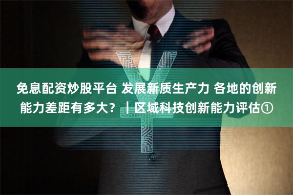 免息配资炒股平台 发展新质生产力 各地的创新能力差距有多