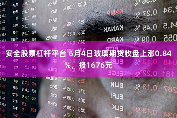 安全股票杠杆平台 6月4日玻璃期货收盘上涨0.84%，报1676元