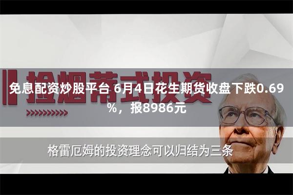 免息配资炒股平台 6月4日花生期货收盘下跌0.69%，报8986元