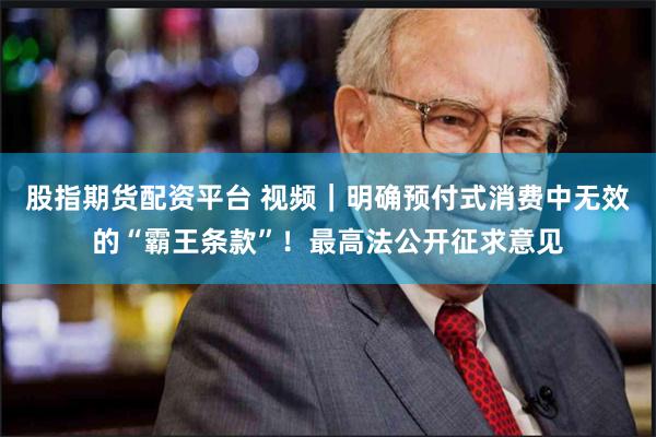 股指期货配资平台 视频｜明确预付式消费中无效的“霸王条款”！最高法公开征求意见