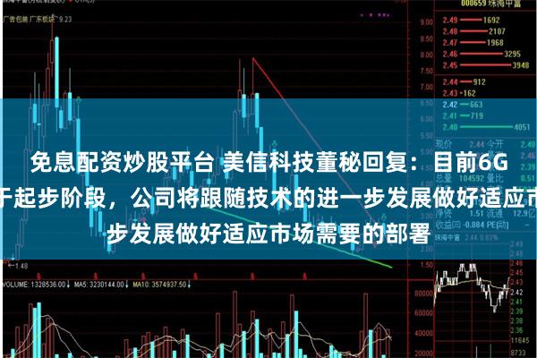 免息配资炒股平台 美信科技董秘回复：目前6G网络技术尚处于起