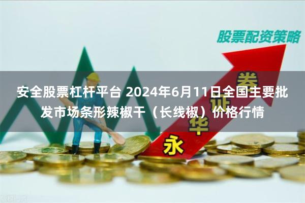 安全股票杠杆平台 2024年6月11日全国主要批发市场条形辣椒干（长线椒）价格行情