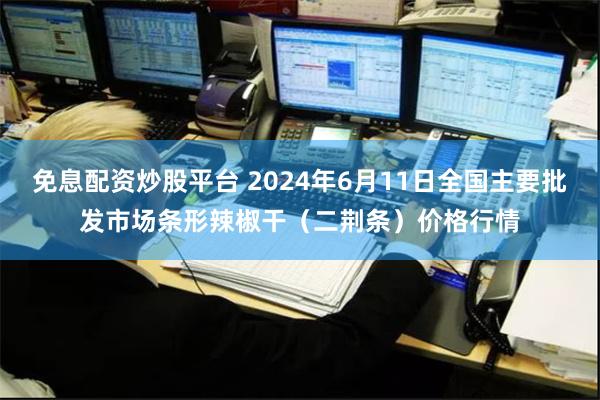 免息配资炒股平台 2024年6月11日全国主要批发市场条形辣椒干（二荆条）价格行情