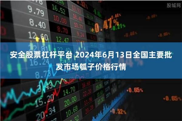 安全股票杠杆平台 2024年6月13日全国主要批发市场瓠