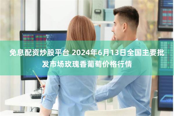 免息配资炒股平台 2024年6月13日全国主要批发市场玫瑰香葡萄价格行情