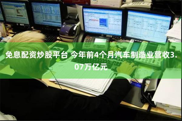 免息配资炒股平台 今年前4个月汽车制造业营收3.07万亿