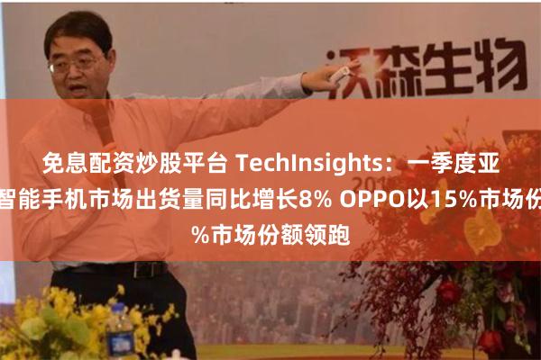 免息配资炒股平台 TechInsights：一季度亚太地区智能手机市场出货量同比增长8% OPPO以15%市场份额领跑