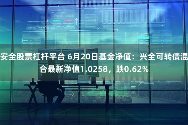 安全股票杠杆平台 6月20日基金净值：兴全可转债混合最新净值