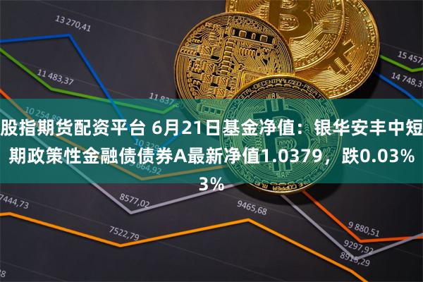 股指期货配资平台 6月21日基金净值：银华安丰中短期政策性金