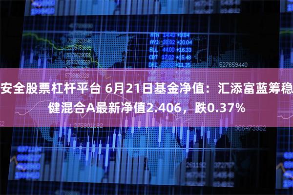 安全股票杠杆平台 6月21日基金净值：汇添富蓝筹稳健混合A最新净值2.406，跌0.37%