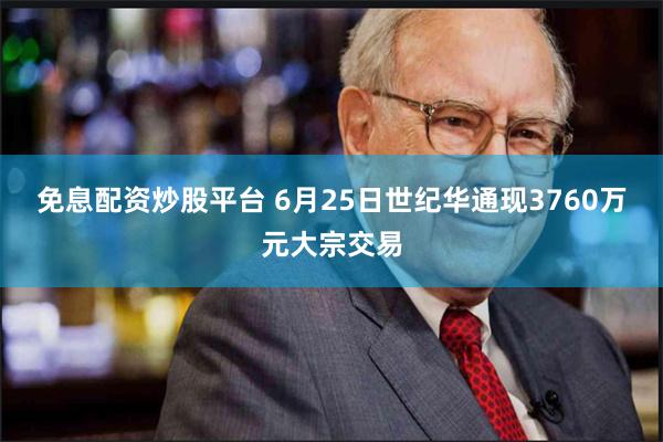 免息配资炒股平台 6月25日世纪华通现3760万元大宗交