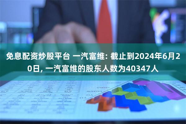 免息配资炒股平台 一汽富维: 截止到2024年6月20日