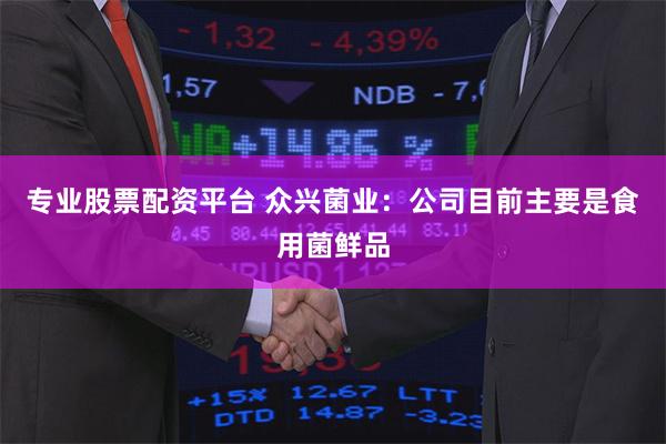 专业股票配资平台 众兴菌业：公司目前主要是食用菌鲜品