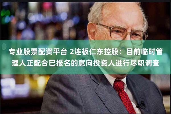 专业股票配资平台 2连板仁东控股：目前临时管理人正配合已报名的意向投资人进行尽职调查