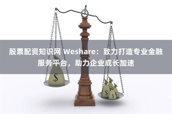 股票配资知识网 Weshare：致力打造专业金融服务平台，助力企业成长加速