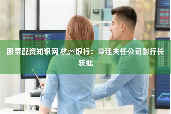 股票配资知识网 杭州银行：章建夫任公司副行长获批