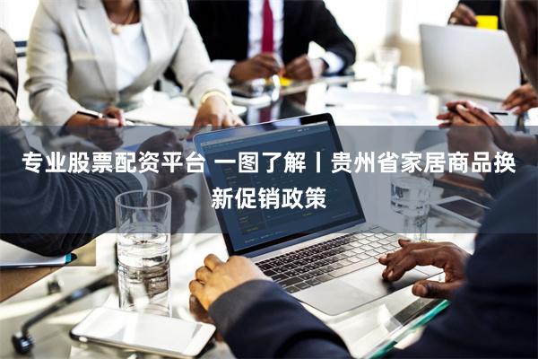 专业股票配资平台 一图了解丨贵州省家居商品换新促销政策