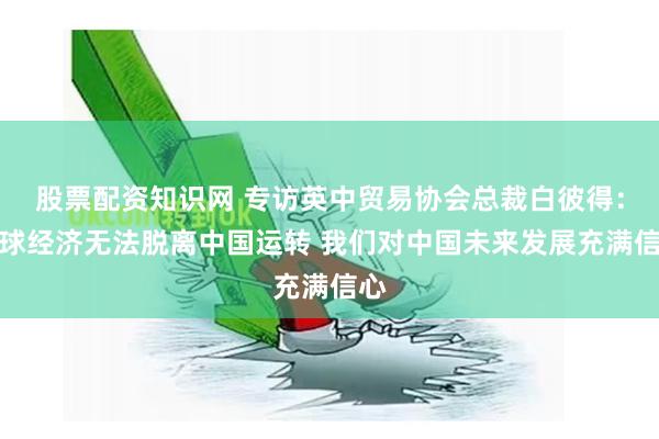 股票配资知识网 专访英中贸易协会总裁白彼得：全球经济无法